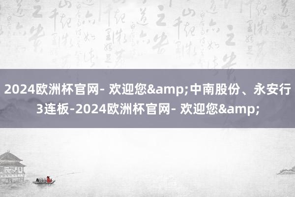 2024欧洲杯官网- 欢迎您&中南股份、永安行3连板-2024欧洲杯官网- 欢迎您&
