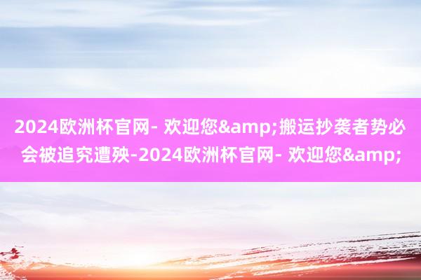 2024欧洲杯官网- 欢迎您&搬运抄袭者势必会被追究遭殃-2024欧洲杯官网- 欢迎您&