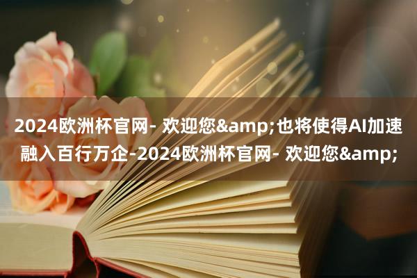 2024欧洲杯官网- 欢迎您&也将使得AI加速融入百行万企-2024欧洲杯官网- 欢迎您&