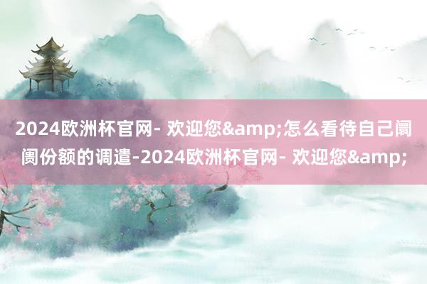 2024欧洲杯官网- 欢迎您&怎么看待自己阛阓份额的调遣-2024欧洲杯官网- 欢迎您&