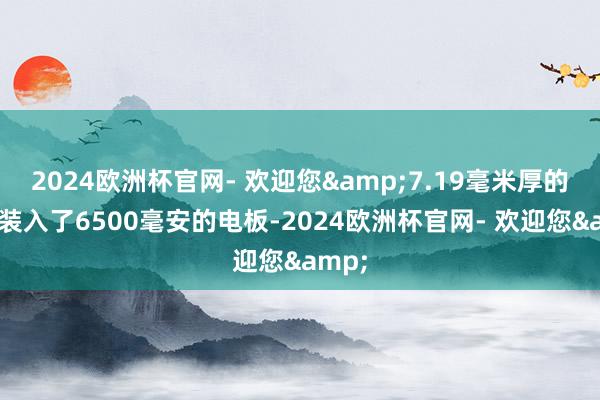 2024欧洲杯官网- 欢迎您&7.19毫米厚的机身装入了6500毫安的电板-2024欧洲杯官网- 欢迎您&
