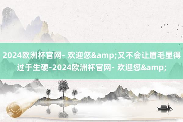 2024欧洲杯官网- 欢迎您&又不会让眉毛显得过于生硬-2024欧洲杯官网- 欢迎您&