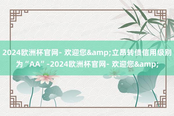 2024欧洲杯官网- 欢迎您&立昂转债信用级别为“AA”-2024欧洲杯官网- 欢迎您&