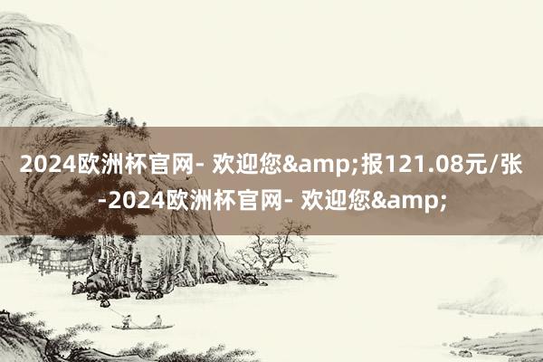 2024欧洲杯官网- 欢迎您&报121.08元/张-2024欧洲杯官网- 欢迎您&