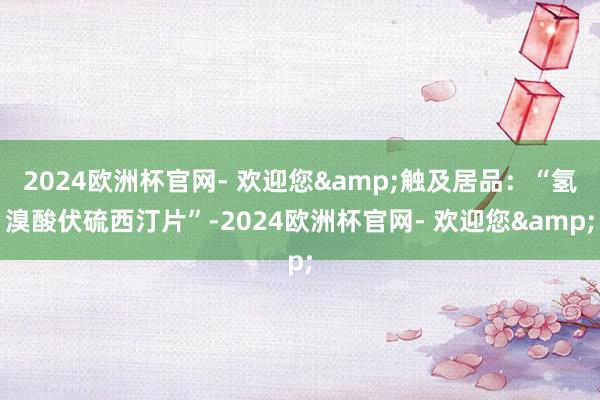 2024欧洲杯官网- 欢迎您&触及居品：“氢溴酸伏硫西汀片”-2024欧洲杯官网- 欢迎您&
