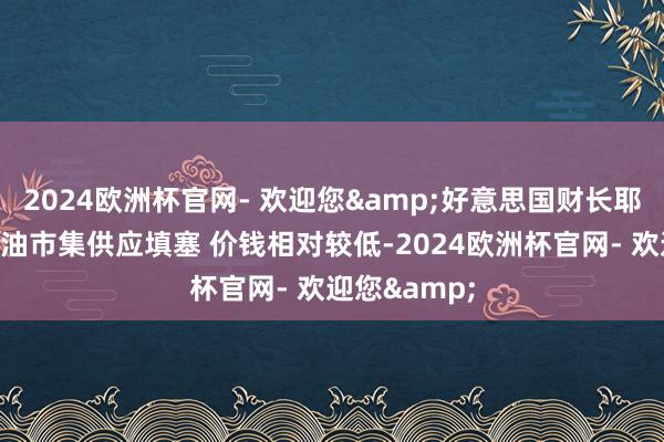 2024欧洲杯官网- 欢迎您&好意思国财长耶伦暗示：石油市集供应填塞 价钱相对较低-2024欧洲杯官网- 欢迎您&