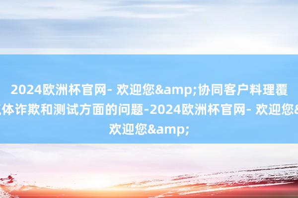 2024欧洲杯官网- 欢迎您&协同客户料理覆信籍流体诈欺和测试方面的问题-2024欧洲杯官网- 欢迎您&