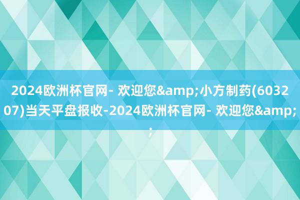 2024欧洲杯官网- 欢迎您&小方制药(603207)当天平盘报收-2024欧洲杯官网- 欢迎您&