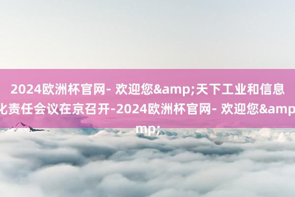 2024欧洲杯官网- 欢迎您&天下工业和信息化责任会议在京召开-2024欧洲杯官网- 欢迎您&