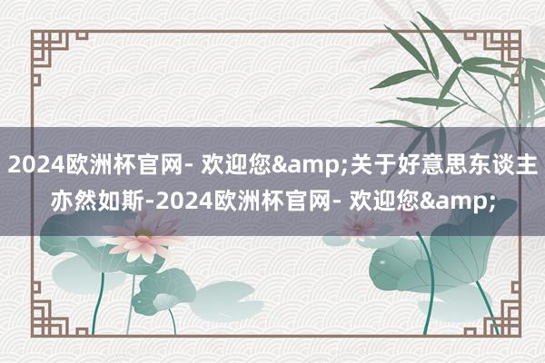 2024欧洲杯官网- 欢迎您&关于好意思东谈主亦然如斯-2024欧洲杯官网- 欢迎您&
