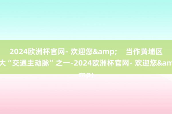 2024欧洲杯官网- 欢迎您&    当作黄埔区三大“交通主动脉”之一-2024欧洲杯官网- 欢迎您&