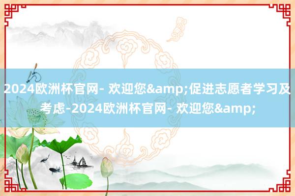 2024欧洲杯官网- 欢迎您&促进志愿者学习及考虑-2024欧洲杯官网- 欢迎您&