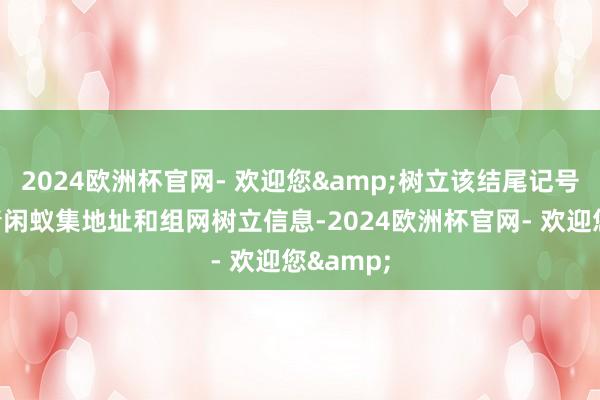 2024欧洲杯官网- 欢迎您&树立该结尾记号对应的清闲蚁集地址和组网树立信息-2024欧洲杯官网- 欢迎您&