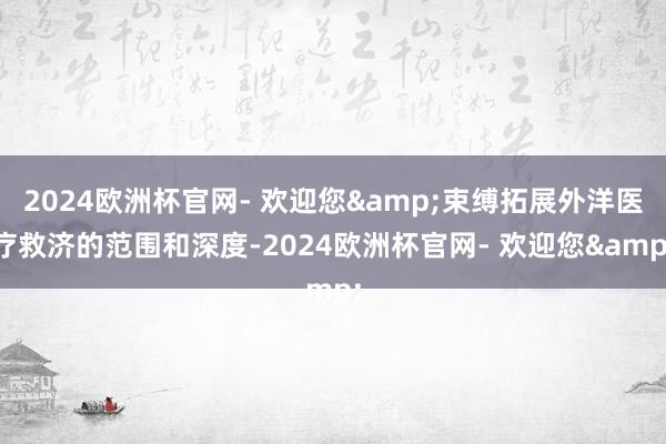 2024欧洲杯官网- 欢迎您&束缚拓展外洋医疗救济的范围和深度-2024欧洲杯官网- 欢迎您&