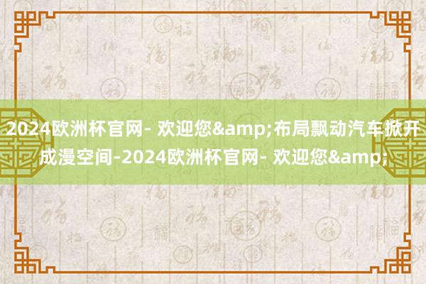 2024欧洲杯官网- 欢迎您&布局飘动汽车掀开成漫空间-2024欧洲杯官网- 欢迎您&