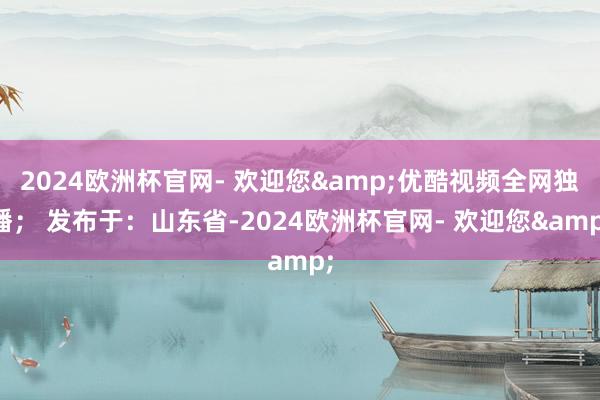 2024欧洲杯官网- 欢迎您&优酷视频全网独播； 发布于：山东省-2024欧洲杯官网- 欢迎您&