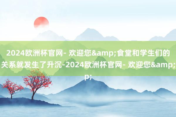 2024欧洲杯官网- 欢迎您&食堂和学生们的关系就发生了升沉-2024欧洲杯官网- 欢迎您&