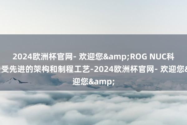2024欧洲杯官网- 欢迎您&ROG NUC科罚器接受先进的架构和制程工艺-2024欧洲杯官网- 欢迎您&