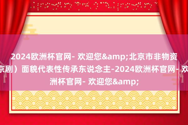 2024欧洲杯官网- 欢迎您&北京市非物资文化遗产（京剧）面貌代表性传承东说念主-2024欧洲杯官网- 欢迎您&