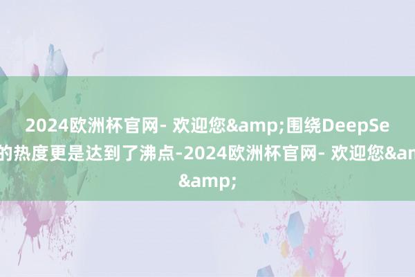 2024欧洲杯官网- 欢迎您&围绕DeepSeek的热度更是达到了沸点-2024欧洲杯官网- 欢迎您&