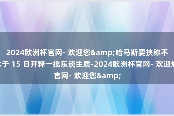 2024欧洲杯官网- 欢迎您&哈马斯要挟称不会按霸术于 15 日开释一批东谈主质-2024欧洲杯官网- 欢迎您&