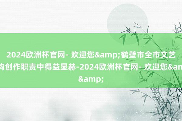 2024欧洲杯官网- 欢迎您&鹤壁市全市文艺宏构创作职责中得益显赫-2024欧洲杯官网- 欢迎您&