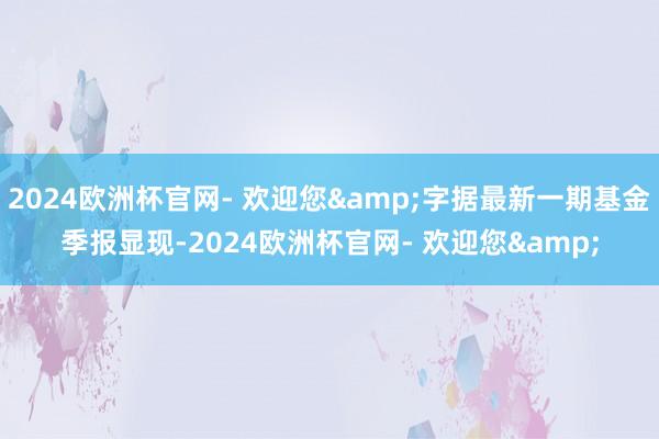 2024欧洲杯官网- 欢迎您&字据最新一期基金季报显现-2024欧洲杯官网- 欢迎您&