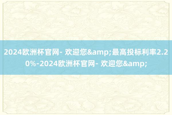 2024欧洲杯官网- 欢迎您&最高投标利率2.20%-2024欧洲杯官网- 欢迎您&
