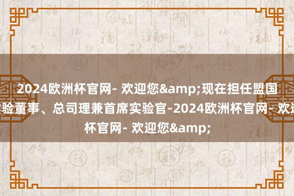 2024欧洲杯官网- 欢迎您&现在担任盟国东谈主寿实验董事、总司理兼首席实验官-2024欧洲杯官网- 欢迎您&