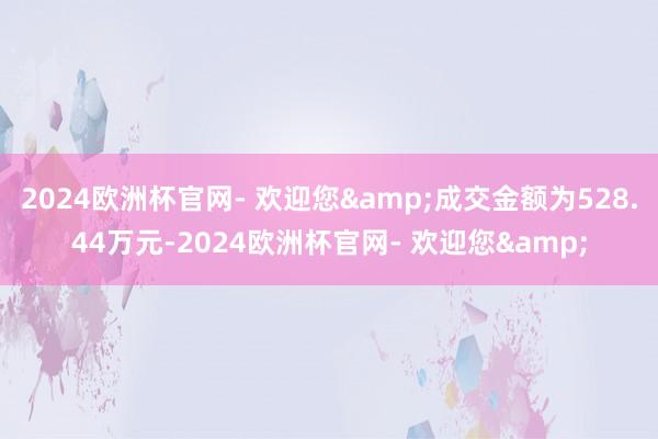 2024欧洲杯官网- 欢迎您&成交金额为528.44万元-2024欧洲杯官网- 欢迎您&