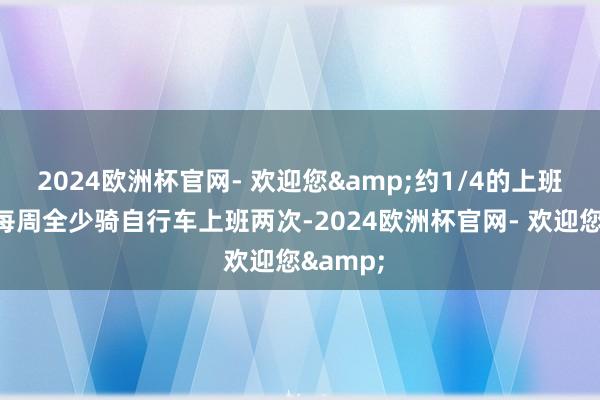 2024欧洲杯官网- 欢迎您&约1/4的上班族平均每周全少骑自行车上班两次-2024欧洲杯官网- 欢迎您&