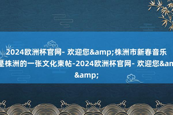 2024欧洲杯官网- 欢迎您&株洲市新春音乐会是株洲的一张文化柬帖-2024欧洲杯官网- 欢迎您&