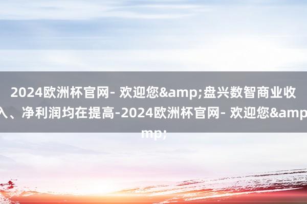 2024欧洲杯官网- 欢迎您&盘兴数智商业收入、净利润均在提高-2024欧洲杯官网- 欢迎您&