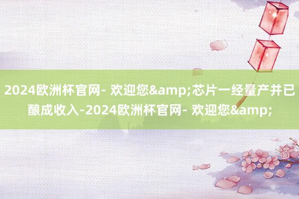 2024欧洲杯官网- 欢迎您&芯片一经量产并已酿成收入-2024欧洲杯官网- 欢迎您&