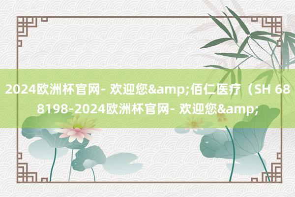 2024欧洲杯官网- 欢迎您&佰仁医疗（SH 688198-2024欧洲杯官网- 欢迎您&