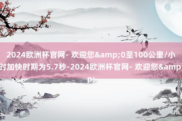 2024欧洲杯官网- 欢迎您&0至100公里/小时加快时期为5.7秒-2024欧洲杯官网- 欢迎您&