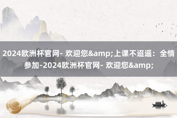 2024欧洲杯官网- 欢迎您&上课不迢遥：全情参加-2024欧洲杯官网- 欢迎您&