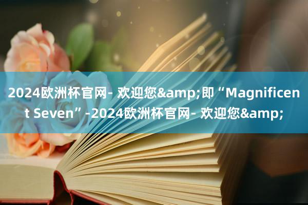 2024欧洲杯官网- 欢迎您&即“Magnificent Seven”-2024欧洲杯官网- 欢迎您&