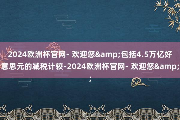 2024欧洲杯官网- 欢迎您&包括4.5万亿好意思元的减税计较-2024欧洲杯官网- 欢迎您&
