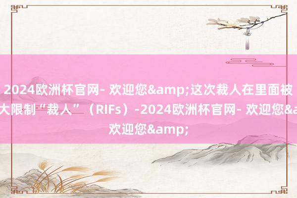 2024欧洲杯官网- 欢迎您&这次裁人在里面被称为大限制“裁人”（RIFs）-2024欧洲杯官网- 欢迎您&
