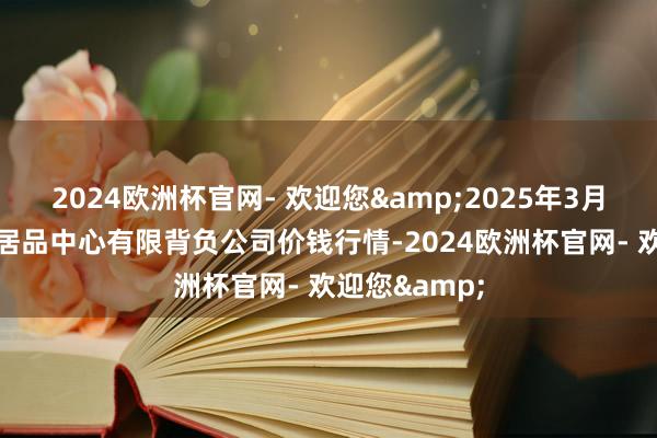 2024欧洲杯官网- 欢迎您&2025年3月23日南宁农居品中心有限背负公司价钱行情-2024欧洲杯官网- 欢迎您&