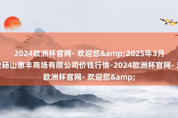 2024欧洲杯官网- 欢迎您&2025年3月23日北海果业砀山惠丰商场有限公司价钱行情-2024欧洲杯官网- 欢迎您&