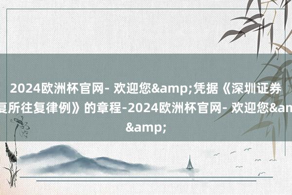 2024欧洲杯官网- 欢迎您&凭据《深圳证券往复所往复律例》的章程-2024欧洲杯官网- 欢迎您&