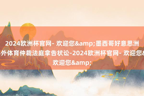 2024欧洲杯官网- 欢迎您&墨西哥好意思洲狮向海外体育仲裁法庭拿告状讼-2024欧洲杯官网- 欢迎您&