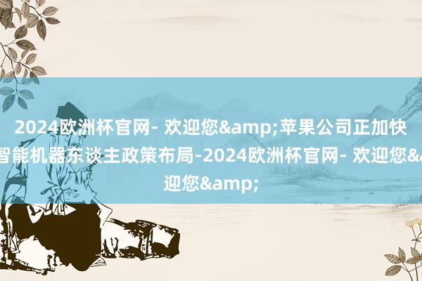 2024欧洲杯官网- 欢迎您&苹果公司正加快鼓吹智能机器东谈主政策布局-2024欧洲杯官网- 欢迎您&