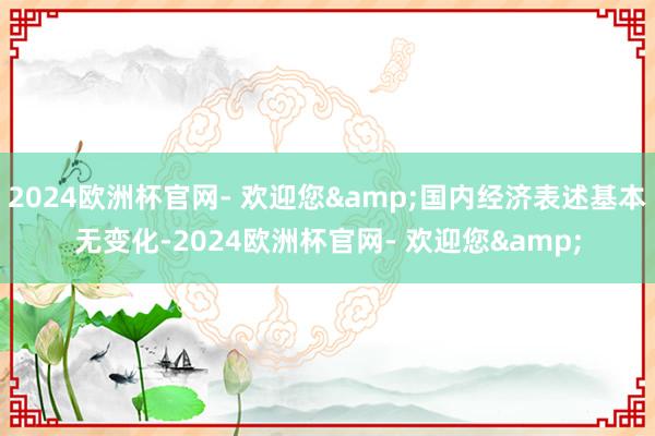 2024欧洲杯官网- 欢迎您&国内经济表述基本无变化-2024欧洲杯官网- 欢迎您&