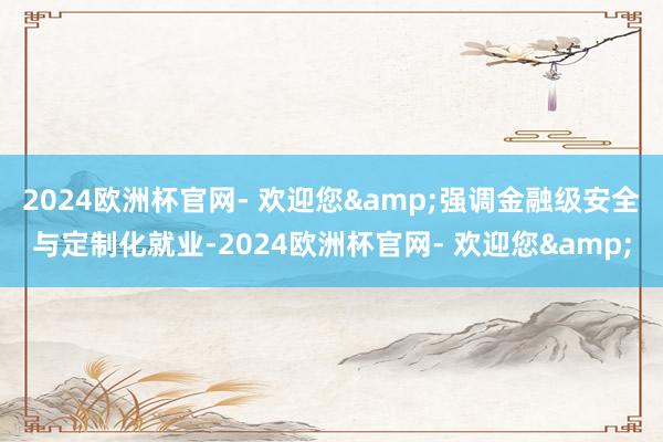 2024欧洲杯官网- 欢迎您&强调金融级安全与定制化就业-2024欧洲杯官网- 欢迎您&