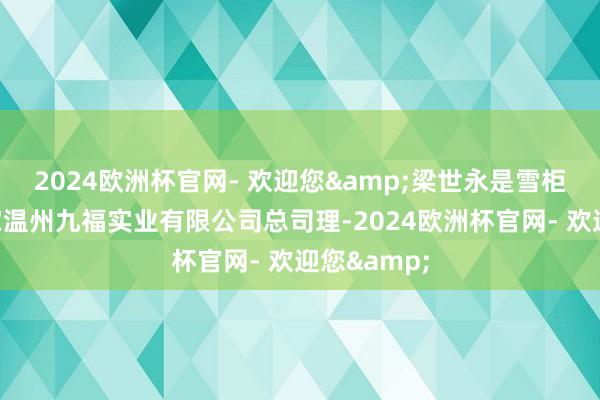 2024欧洲杯官网- 欢迎您&梁世永是雪柜贴坐褥厂家温州九福实业有限公司总司理-2024欧洲杯官网- 欢迎您&