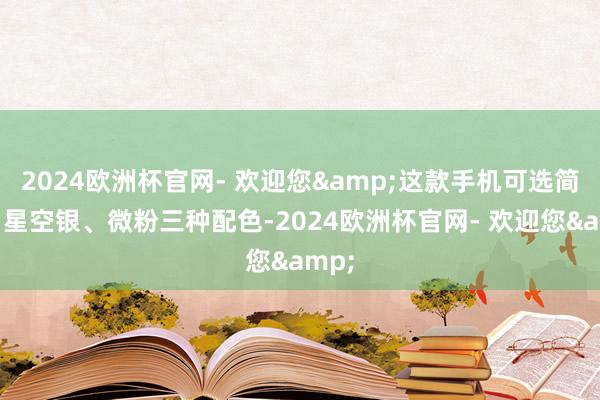 2024欧洲杯官网- 欢迎您&这款手机可选简黑、星空银、微粉三种配色-2024欧洲杯官网- 欢迎您&