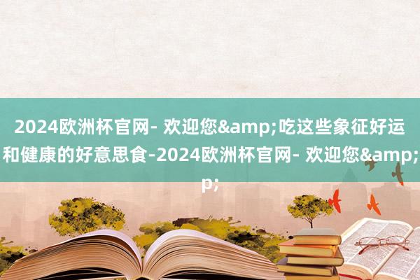 2024欧洲杯官网- 欢迎您&吃这些象征好运和健康的好意思食-2024欧洲杯官网- 欢迎您&